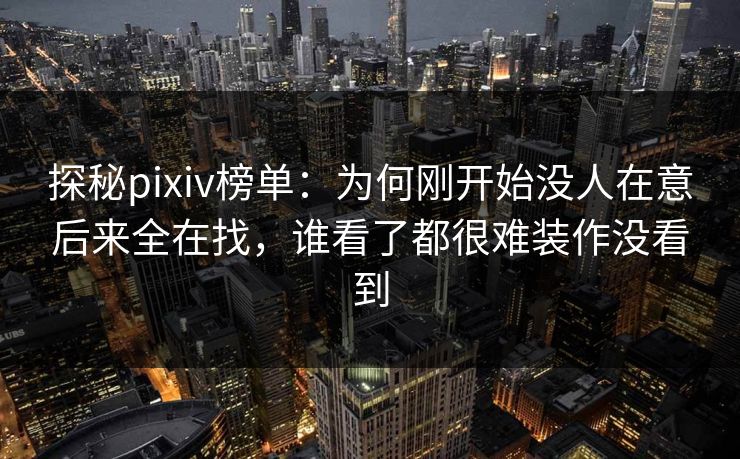 探秘pixiv榜单：为何刚开始没人在意后来全在找，谁看了都很难装作没看到