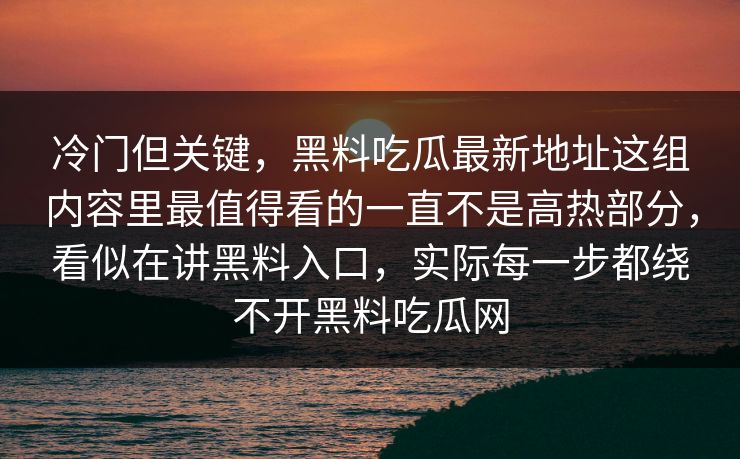 冷门但关键，黑料吃瓜最新地址这组内容里最值得看的一直不是高热部分，看似在讲黑料入口，实际每一步都绕不开黑料吃瓜网