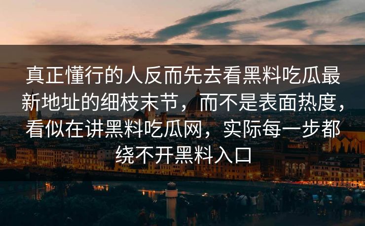 真正懂行的人反而先去看黑料吃瓜最新地址的细枝末节,而不是表面热度,看似在讲黑料吃瓜网,实际每一步都绕不开黑料入口 真正懂行的人反而先去看黑料吃瓜最新地址的细枝末节,而不是表面热度,看似在讲黑料吃瓜网,实际每一步都绕不开黑料入口