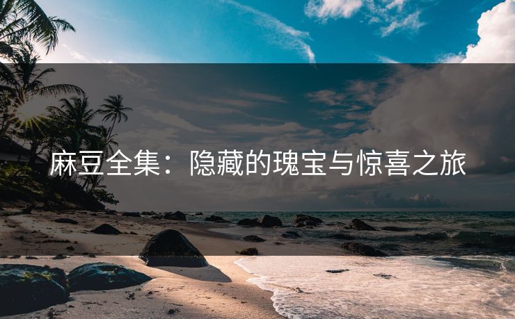 麻豆全集：隐藏的瑰宝与惊喜之旅