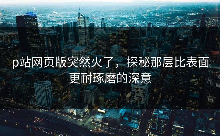 p站网页版突然火了，探秘那层比表面更耐琢磨的深意
