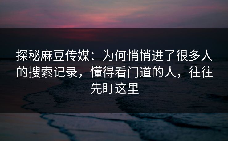 探秘麻豆传媒:为何悄悄进了很多人的搜索记录,懂得看门道的人,往往先盯这里 探秘麻豆传媒:为何悄悄进了很多人的搜索记录,懂得看门道的人,往往先盯这里