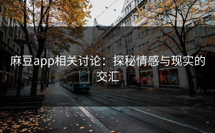 麻豆app相关讨论:探秘情感与现实的交汇 麻豆app相关讨论:探秘情感与现实的交汇