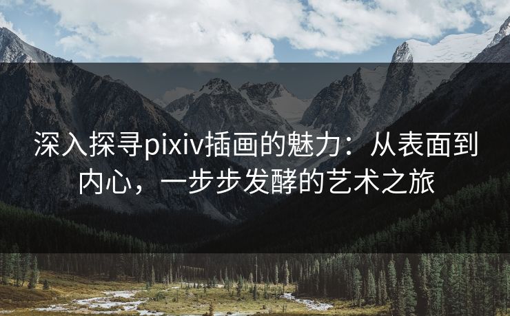 深入探寻pixiv插画的魅力:从表面到内心,一步步发酵的艺术之旅 深入探寻pixiv插画的魅力:从表面到内心,一步步发酵的艺术之旅