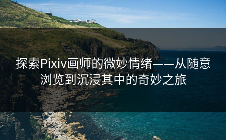 探索Pixiv画师的微妙情绪——从随意浏览到沉浸其中的奇妙之旅 探索Pixiv画师的微妙情绪——从随意浏览到沉浸其中的奇妙之旅