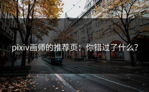 pixiv画师的推荐页：你错过了什么？
