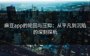 麻豆app的轮回与压抑：从平凡到沉陷的深刻探析