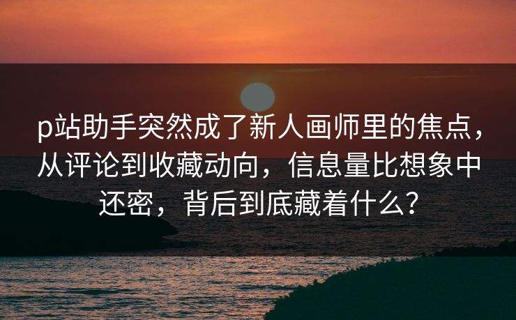 p站助手突然成了新人画师里的焦点，从评论到收藏动向，信息量比想象中还密，背后到底藏着什么？