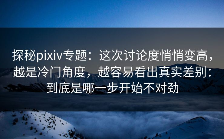 探秘pixiv专题:这次讨论度悄悄变高,越是冷门角度,越容易看出真实差别:到底是哪一步开始不对劲 探秘pixiv专题:这次讨论度悄悄变高,越是冷门角度,越容易看出真实差别:到底是哪一步开始不对劲