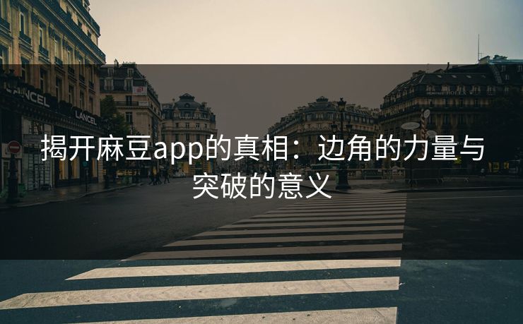 揭开麻豆app的真相:边角的力量与突破的意义 揭开麻豆app的真相:边角的力量与突破的意义