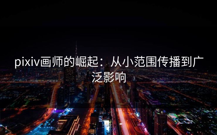 pixiv画师的崛起:从小范围传播到广泛影响 pixiv画师的崛起:从小范围传播到广泛影响