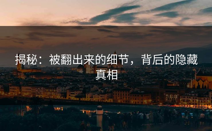 揭秘:被翻出来的细节,背后的隐藏真相 揭秘:被翻出来的细节,背后的隐藏真相