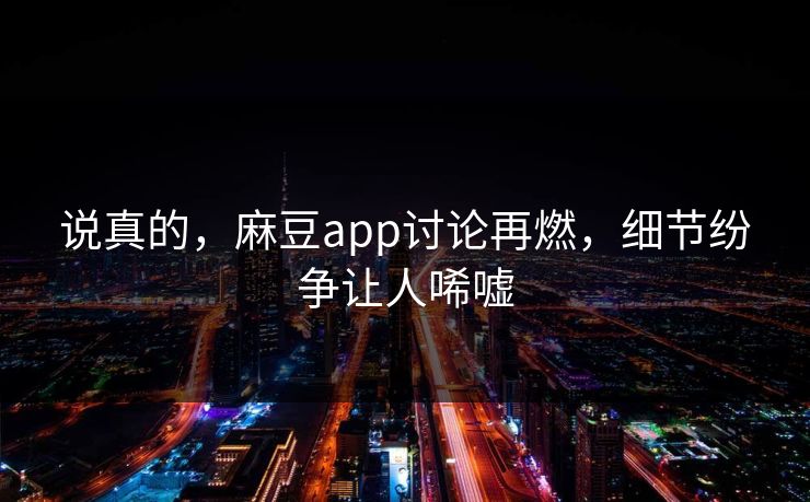 说真的,麻豆app讨论再燃,细节纷争让人唏嘘 说真的,麻豆app讨论再燃,细节纷争让人唏嘘
