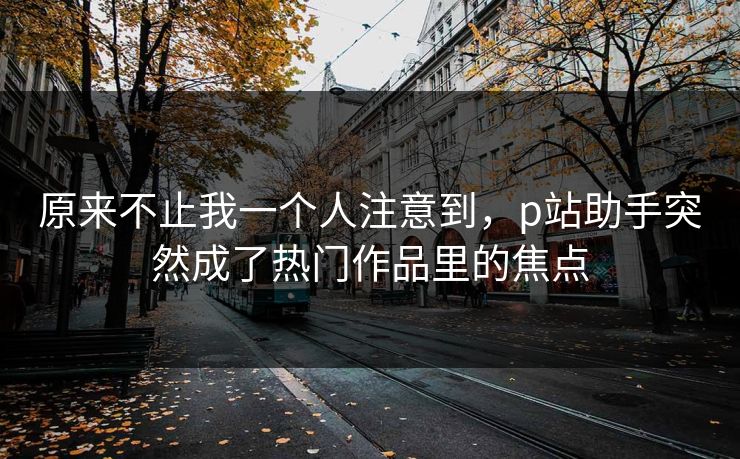 原来不止我一个人注意到,p站助手突然成了热门作品里的焦点 原来不止我一个人注意到,p站助手突然成了热门作品里的焦点