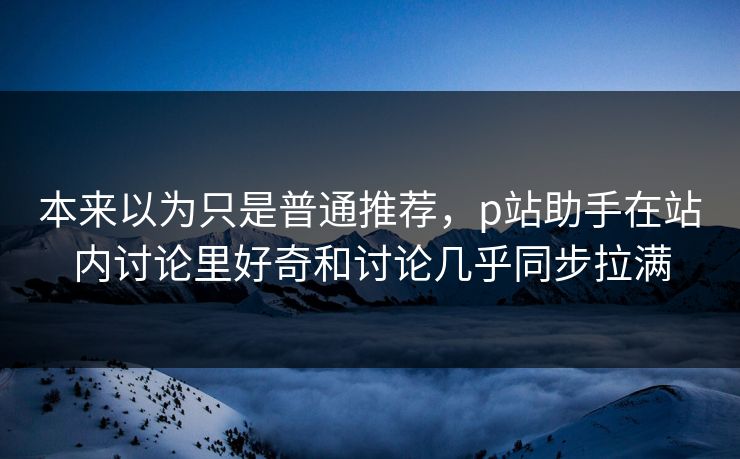 本来以为只是普通推荐,p站助手在站内讨论里好奇和讨论几乎同步拉满 本来以为只是普通推荐,p站助手在站内讨论里好奇和讨论几乎同步拉满