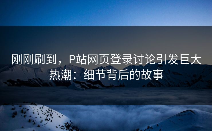 刚刚刷到,P站网页登录讨论引发巨大热潮:细节背后的故事 刚刚刷到,P站网页登录讨论引发巨大热潮:细节背后的故事