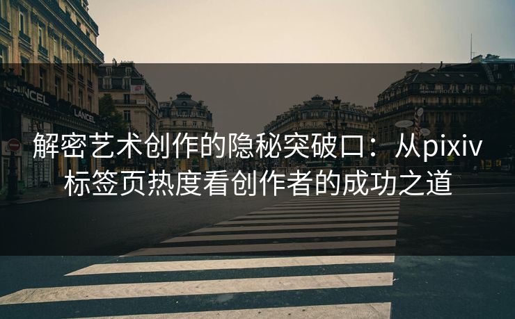 解密艺术创作的隐秘突破口:从pixiv标签页热度看创作者的成功之道 解密艺术创作的隐秘突破口:从pixiv标签页热度看创作者的成功之道