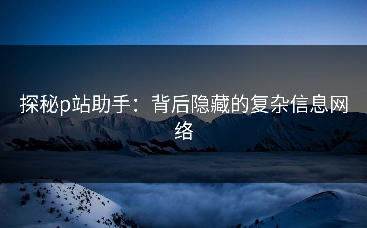 探秘p站助手:背后隐藏的复杂信息网络 探秘p站助手:背后隐藏的复杂信息网络