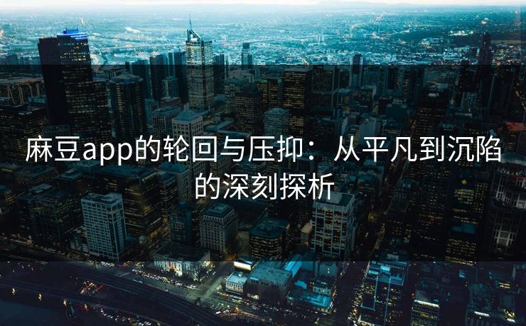 麻豆app的轮回与压抑:从平凡到沉陷的深刻探析 麻豆app的轮回与压抑:从平凡到沉陷的深刻探析