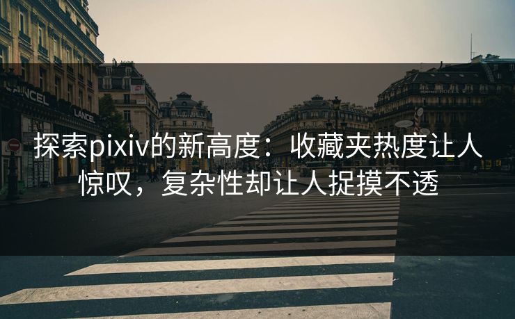 探索pixiv的新高度:收藏夹热度让人惊叹,复杂性却让人捉摸不透 探索pixiv的新高度:收藏夹热度让人惊叹,复杂性却让人捉摸不透