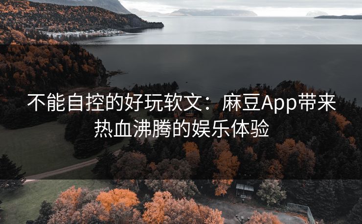 不能自控的好玩软文:麻豆App带来热血沸腾的娱乐体验 不能自控的好玩软文:麻豆App带来热血沸腾的娱乐体验