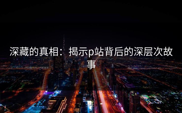 深藏的真相:揭示p站背后的深层次故事 深藏的真相:揭示p站背后的深层次故事