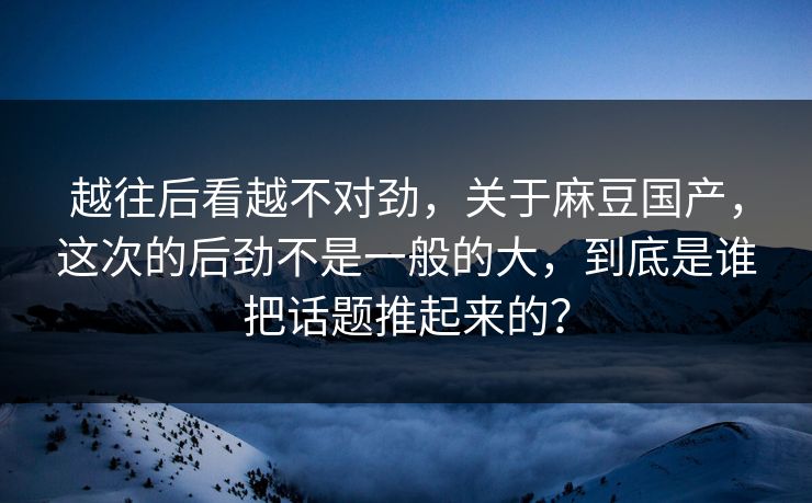 越往后看越不对劲,关于麻豆国产,这次的后劲不是一般的大,到底是谁把话题推起来的? 越往后看越不对劲,关于麻豆国产,这次的后劲不是一般的大,到底是谁把话题推起来的?
