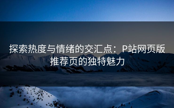 探索热度与情绪的交汇点:P站网页版推荐页的独特魅力 探索热度与情绪的交汇点:P站网页版推荐页的独特魅力