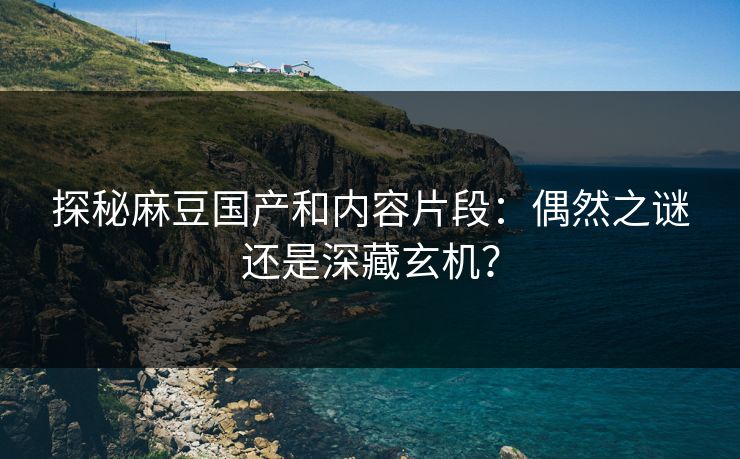 探秘麻豆国产和内容片段:偶然之谜还是深藏玄机? 探秘麻豆国产和内容片段:偶然之谜还是深藏玄机?