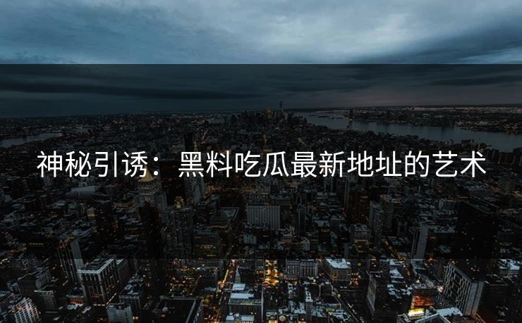 神秘引诱:黑料吃瓜最新地址的艺术 神秘引诱:黑料吃瓜最新地址的艺术