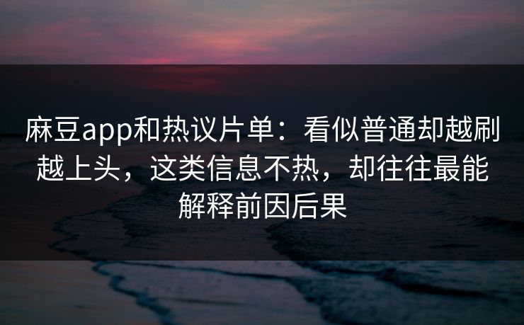 麻豆app和热议片单:看似普通却越刷越上头,这类信息不热,却往往最能解释前因后果 麻豆app和热议片单:看似普通却越刷越上头,这类信息不热,却往往最能解释前因后果