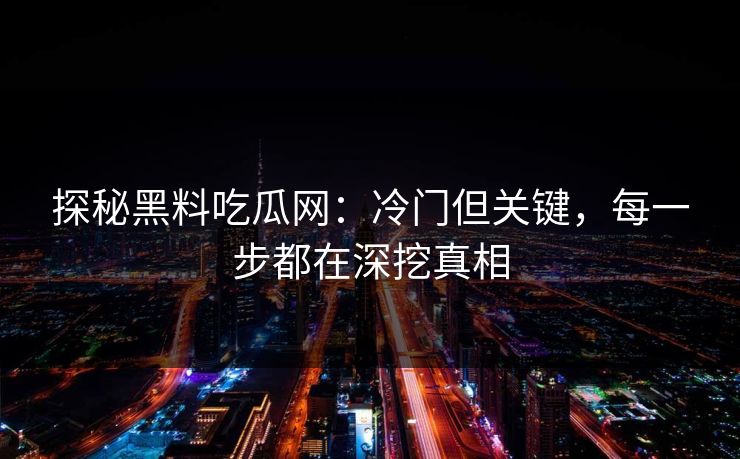 探秘黑料吃瓜网:冷门但关键,每一步都在深挖真相 探秘黑料吃瓜网:冷门但关键,每一步都在深挖真相