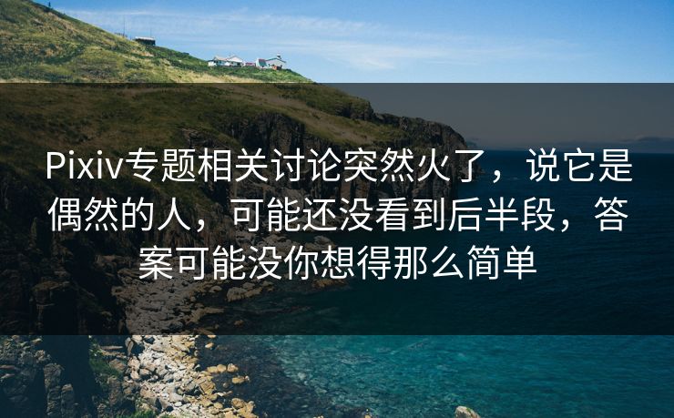 Pixiv专题相关讨论突然火了,说它是偶然的人,可能还没看到后半段,答案可能没你想得那么简单 Pixiv专题相关讨论突然火了,说它是偶然的人,可能还没看到后半段,答案可能没你想得那么简单