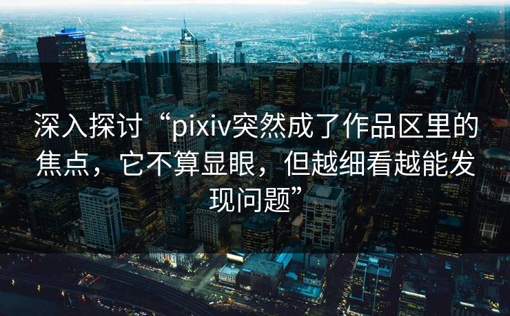 深入探讨“pixiv突然成了作品区里的焦点,它不算显眼,但越细看越能发现问题” 深入探讨“pixiv突然成了作品区里的焦点,它不算显眼,但越细看越能发现问题”