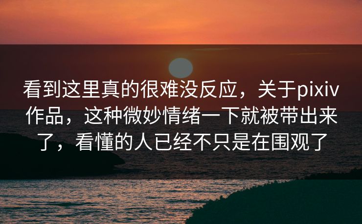看到这里真的很难没反应,关于pixiv作品,这种微妙情绪一下就被带出来了,看懂的人已经不只是在围观了 看到这里真的很难没反应,关于pixiv作品,这种微妙情绪一下就被带出来了,看懂的人已经不只是在围观了
