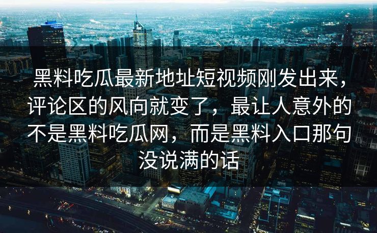 黑料吃瓜最新地址短视频刚发出来,评论区的风向就变了,最让人意外的不是黑料吃瓜网,而是黑料入口那句没说满的话 黑料吃瓜最新地址短视频刚发出来,评论区的风向就变了,最让人意外的不是黑料吃瓜网,而是黑料入口那句没说满的话