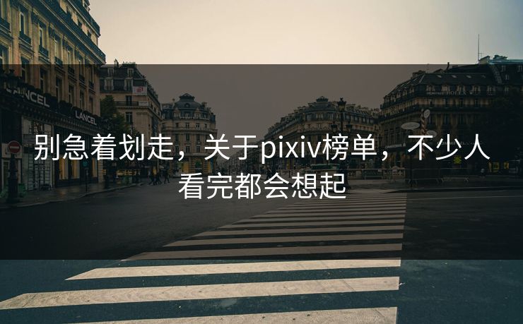 别急着划走,关于pixiv榜单,不少人看完都会想起 别急着划走,关于pixiv榜单,不少人看完都会想起