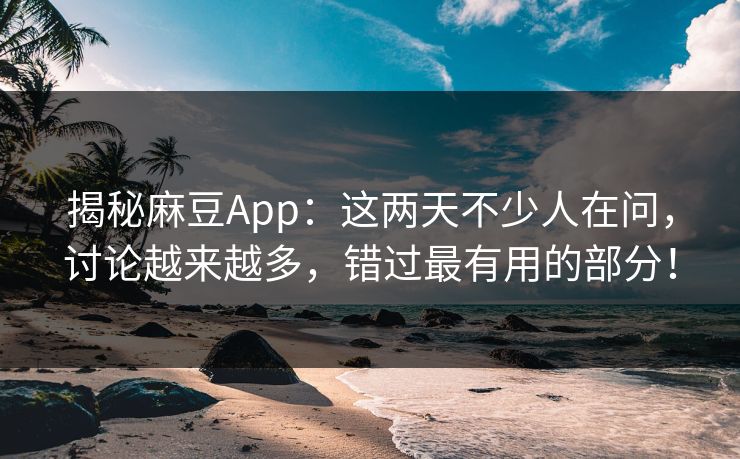 揭秘麻豆App：这两天不少人在问，讨论越来越多，错过最有用的部分！