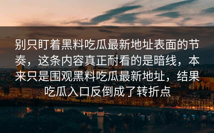 别只盯着黑料吃瓜最新地址表面的节奏,这条内容真正耐看的是暗线,本来只是围观黑料吃瓜最新地址,结果吃瓜入口反倒成了转折点 别只盯着黑料吃瓜最新地址表面的节奏,这条内容真正耐看的是暗线,本来只是围观黑料吃瓜最新地址,结果吃瓜入口反倒成了转折点