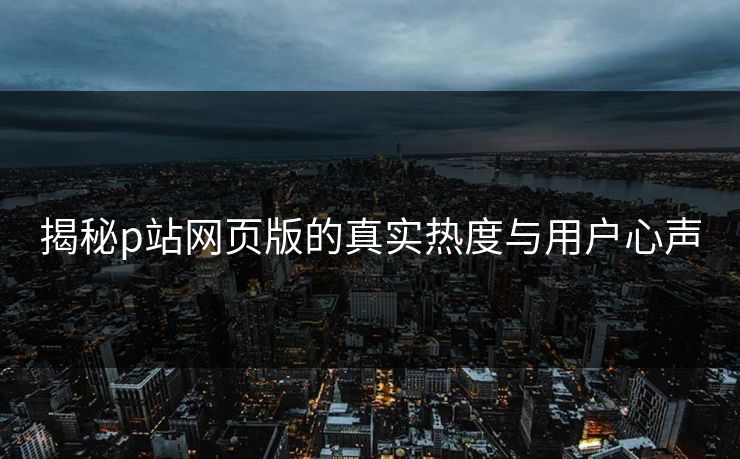 揭秘p站网页版的真实热度与用户心声 揭秘p站网页版的真实热度与用户心声